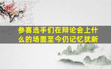 参赛选手们在辩论会上什么的场面至今仍记忆犹新