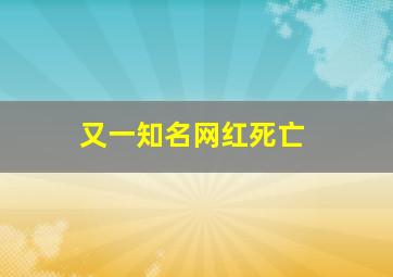 又一知名网红死亡