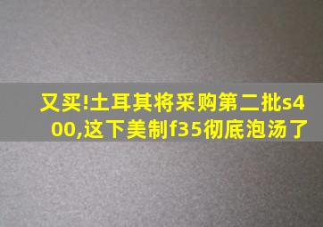 又买!土耳其将采购第二批s400,这下美制f35彻底泡汤了