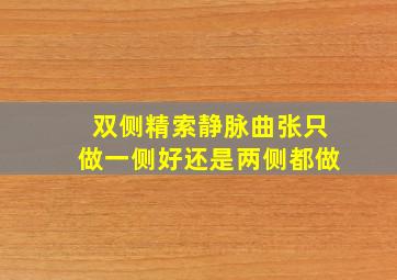 双侧精索静脉曲张只做一侧好还是两侧都做