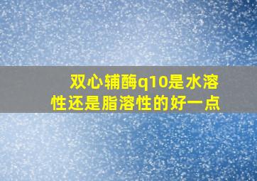 双心辅酶q10是水溶性还是脂溶性的好一点