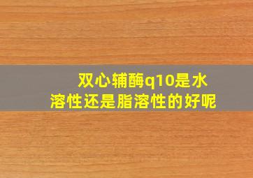 双心辅酶q10是水溶性还是脂溶性的好呢