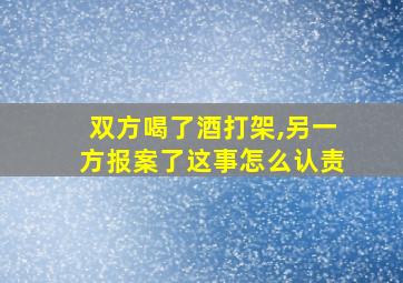 双方喝了酒打架,另一方报案了这事怎么认责