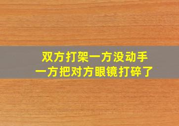 双方打架一方没动手一方把对方眼镜打碎了