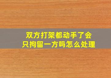 双方打架都动手了会只拘留一方吗怎么处理