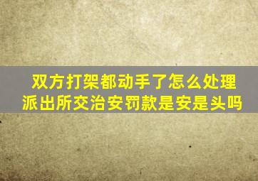 双方打架都动手了怎么处理派出所交治安罚款是安是头吗