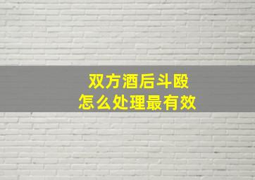 双方酒后斗殴怎么处理最有效