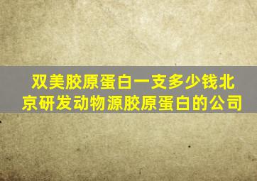 双美胶原蛋白一支多少钱北京研发动物源胶原蛋白的公司