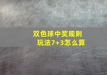 双色球中奖规则玩法7+3怎么算