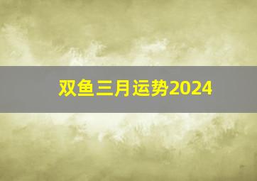 双鱼三月运势2024