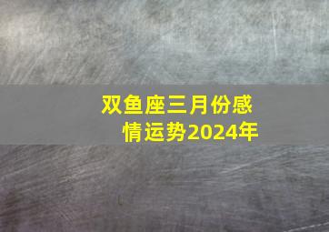 双鱼座三月份感情运势2024年