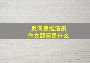 反向思维法的作文题目是什么