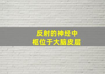 反射的神经中枢位于大脑皮层