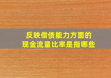 反映偿债能力方面的现金流量比率是指哪些