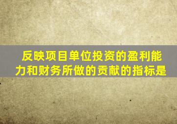 反映项目单位投资的盈利能力和财务所做的贡献的指标是