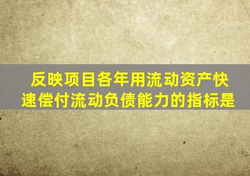 反映项目各年用流动资产快速偿付流动负债能力的指标是