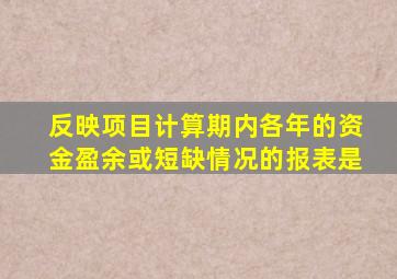 反映项目计算期内各年的资金盈余或短缺情况的报表是