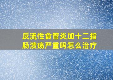 反流性食管炎加十二指肠溃疡严重吗怎么治疗