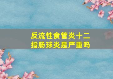 反流性食管炎十二指肠球炎是严重吗