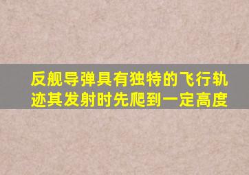 反舰导弹具有独特的飞行轨迹其发射时先爬到一定高度