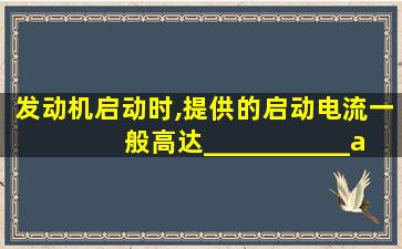 发动机启动时,提供的启动电流一般高达___________a