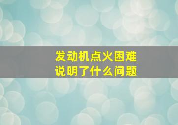 发动机点火困难说明了什么问题