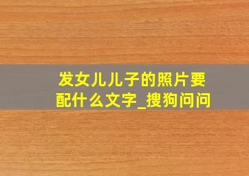 发女儿儿子的照片要配什么文字_搜狗问问