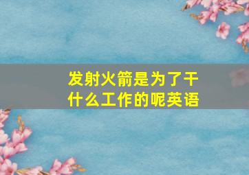 发射火箭是为了干什么工作的呢英语