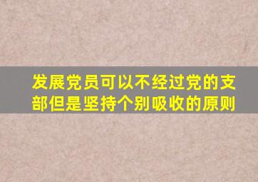 发展党员可以不经过党的支部但是坚持个别吸收的原则