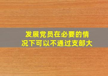 发展党员在必要的情况下可以不通过支部大