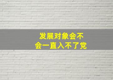 发展对象会不会一直入不了党