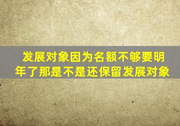 发展对象因为名额不够要明年了那是不是还保留发展对象