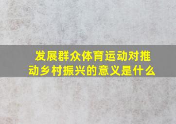 发展群众体育运动对推动乡村振兴的意义是什么