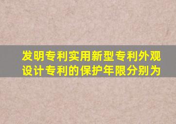 发明专利实用新型专利外观设计专利的保护年限分别为