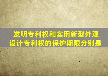 发明专利权和实用新型外观设计专利权的保护期限分别是