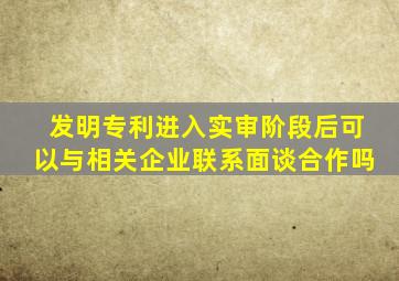 发明专利进入实审阶段后可以与相关企业联系面谈合作吗