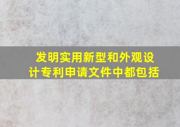 发明实用新型和外观设计专利申请文件中都包括