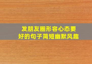 发朋友圈形容心态要好的句子简短幽默风趣