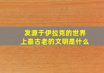 发源于伊拉克的世界上最古老的文明是什么