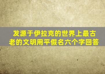 发源于伊拉克的世界上最古老的文明用平假名六个字回答