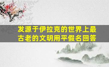 发源于伊拉克的世界上最古老的文明用平假名回答