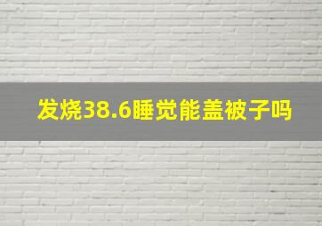 发烧38.6睡觉能盖被子吗