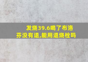 发烧39.6喝了布洛芬没有退,能用退烧栓吗