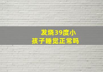 发烧39度小孩子睡觉正常吗