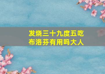 发烧三十九度五吃布洛芬有用吗大人