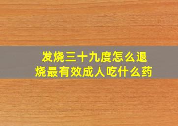 发烧三十九度怎么退烧最有效成人吃什么药