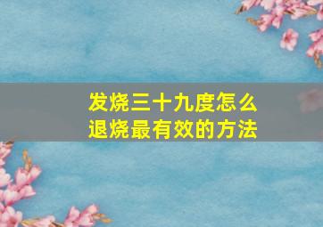 发烧三十九度怎么退烧最有效的方法