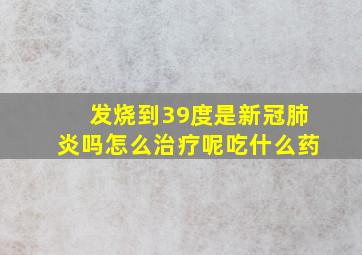 发烧到39度是新冠肺炎吗怎么治疗呢吃什么药