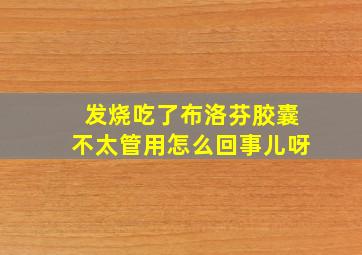 发烧吃了布洛芬胶囊不太管用怎么回事儿呀