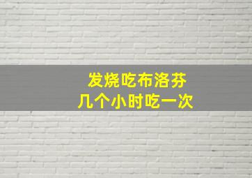 发烧吃布洛芬几个小时吃一次